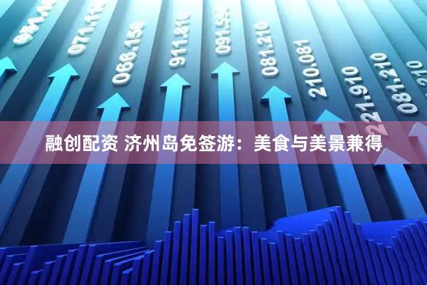 融创配资 济州岛免签游：美食与美景兼得