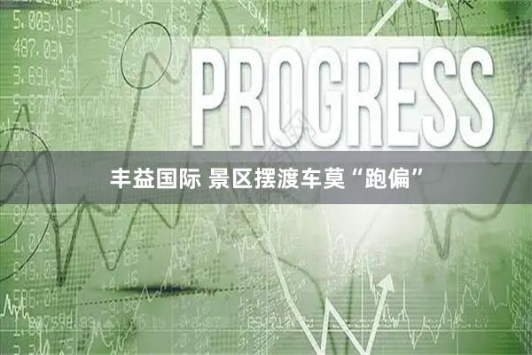 丰益国际 景区摆渡车莫“跑偏”