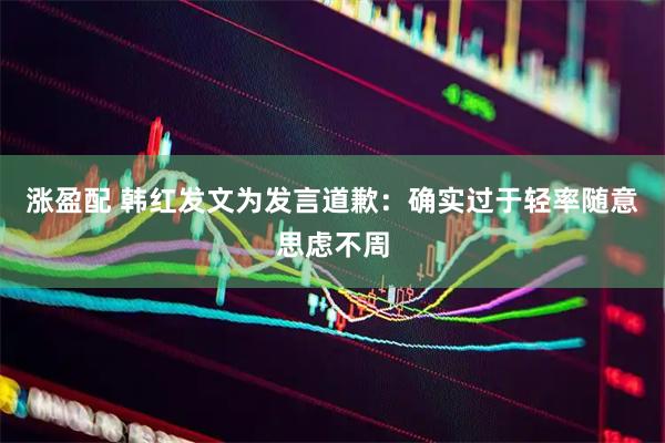 涨盈配 韩红发文为发言道歉：确实过于轻率随意思虑不周