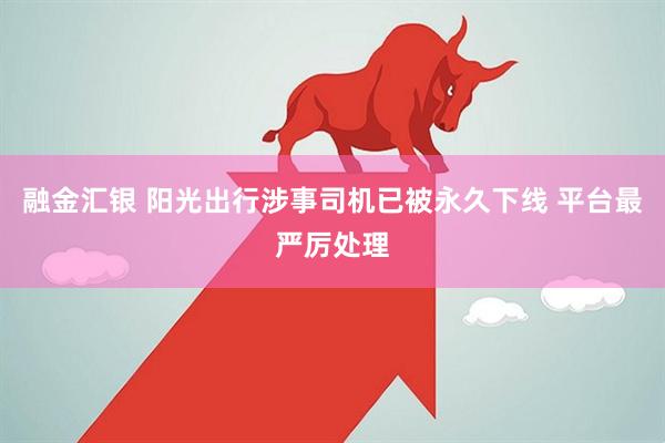融金汇银 阳光出行涉事司机已被永久下线 平台最严厉处理