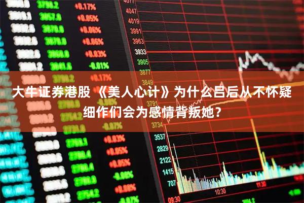 大牛证券港股 《美人心计》为什么吕后从不怀疑细作们会为感情背叛她？