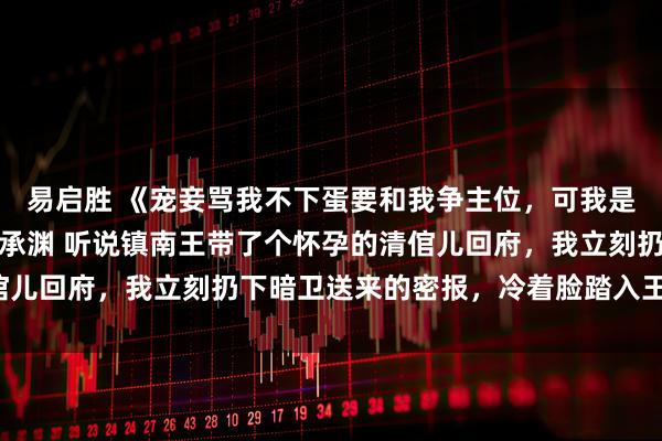 易启胜 《宠妾骂我不下蛋要和我争主位，可我是当朝太妃啊》苏柔儿萧承渊 听说镇南王带了个怀孕的清倌儿回府，我立刻扔下暗卫送来的密报，冷着脸踏入王府正堂。